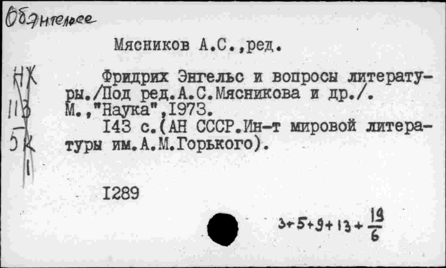 ﻿
Мясников А.С.,ред.
Фридрих Энгельс и вопросы литературы. /Под ред.А.С.Мясникова и др./.
М., "Наука". 1973.
143 с.(АН СССР.Ин-т мировой литературы им.А.М.Горького).
1289
13